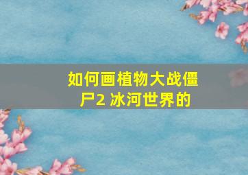 如何画植物大战僵尸2 冰河世界的